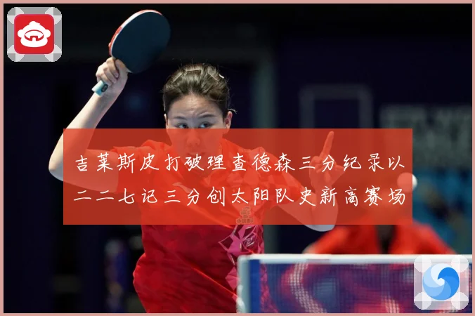 吉莱斯皮打破理查德森三分纪录以二二七记三分创太阳队史新高赛场复盘-深度解析
