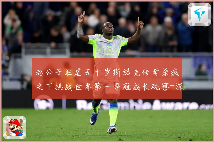 赵公子狂虐五十岁斯诺克传奇杀疯之下挑战世界第一争冠成长观察-深度解析