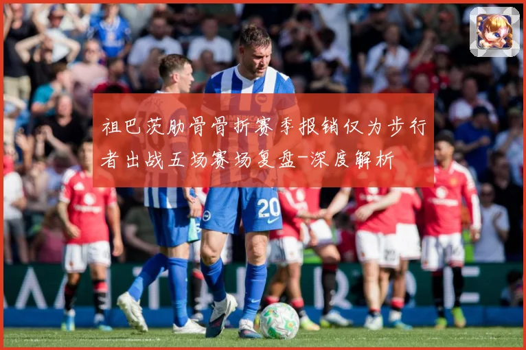 祖巴茨肋骨骨折赛季报销仅为步行者出战五场赛场复盘-深度解析