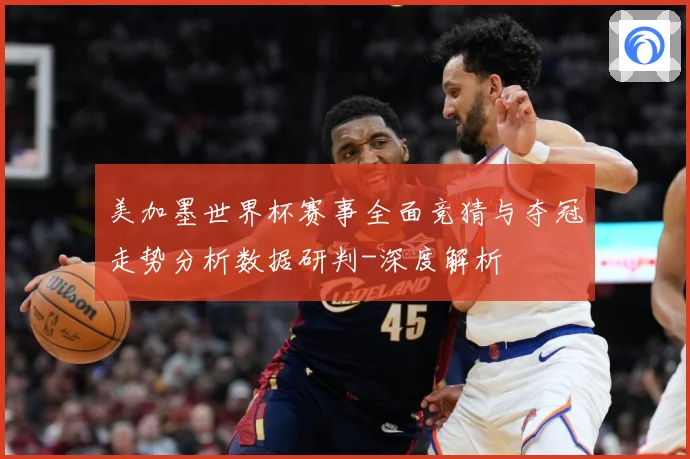 美加墨世界杯赛事全面竞猜与夺冠走势分析数据研判-深度解析
