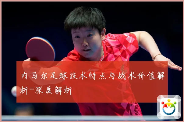 内马尔足球技术特点与战术价值解析-深度解析