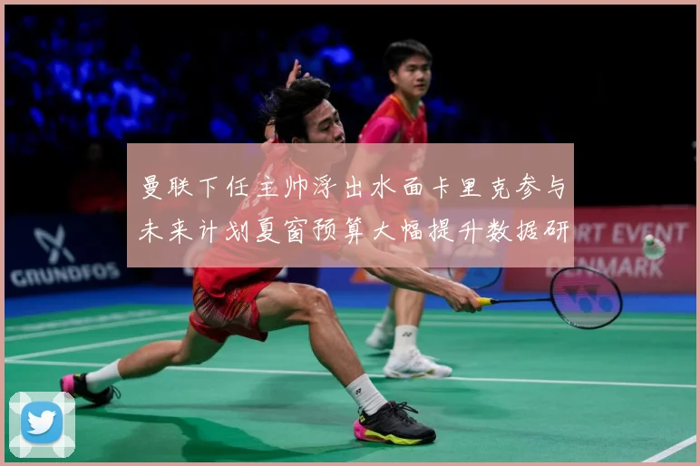 曼联下任主帅浮出水面卡里克参与未来计划夏窗预算大幅提升数据研判-深度解析