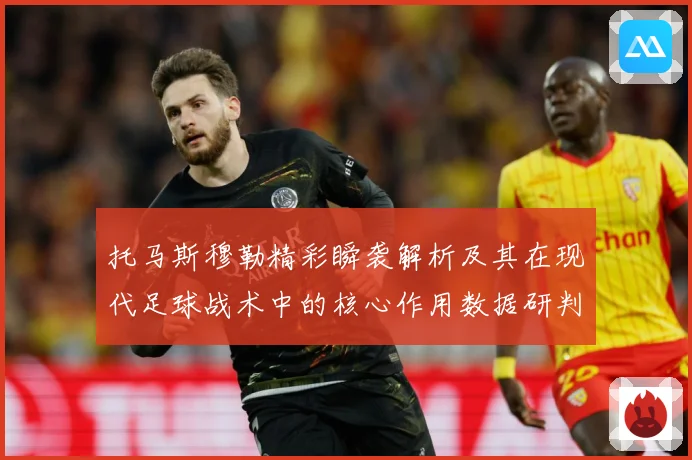 托马斯穆勒精彩瞬袭解析及其在现代足球战术中的核心作用数据研判-深度解析