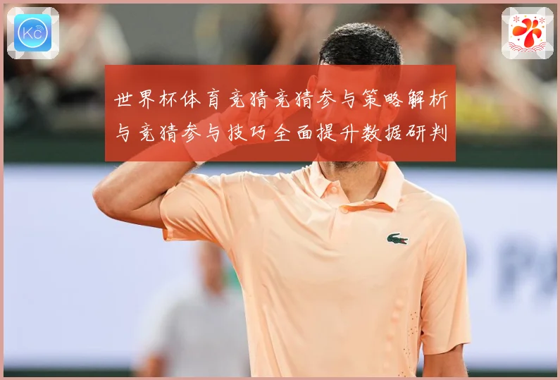 世界杯体育竞猜竞猜参与策略解析与竞猜参与技巧全面提升数据研判-深度解析