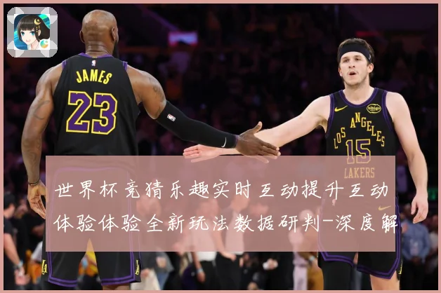 世界杯竞猜乐趣实时互动提升互动体验体验全新玩法数据研判-深度解析