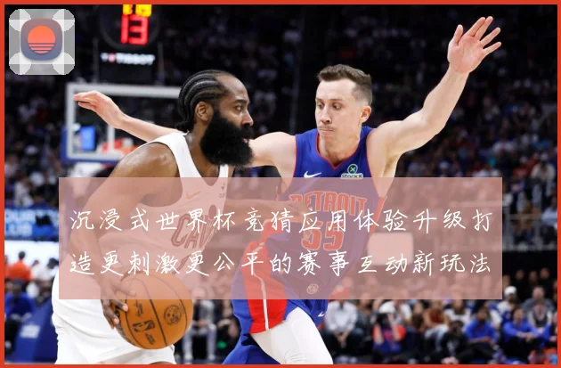 沉浸式世界杯竞猜应用体验升级打造更刺激更公平的赛事互动新玩法数据研判-深度解析