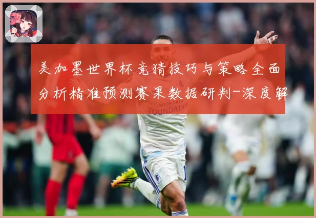 美加墨世界杯竞猜技巧与策略全面分析精准预测赛果数据研判-深度解析