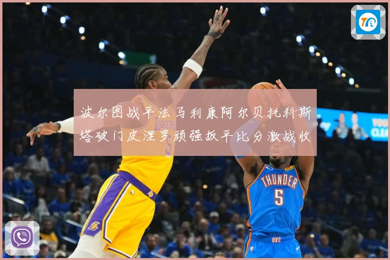 波尔图战平法马利康阿尔贝托科斯塔破门皮涅罗顽强扳平比分激战收专题观察-深度解析