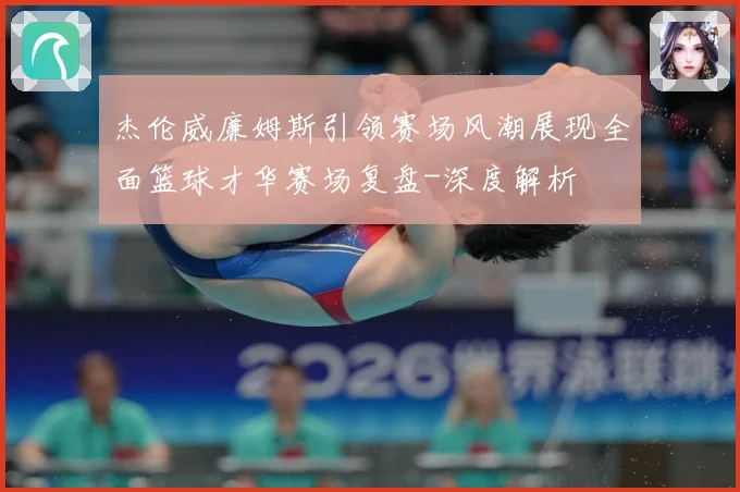 杰伦威廉姆斯引领赛场风潮展现全面篮球才华赛场复盘-深度解析