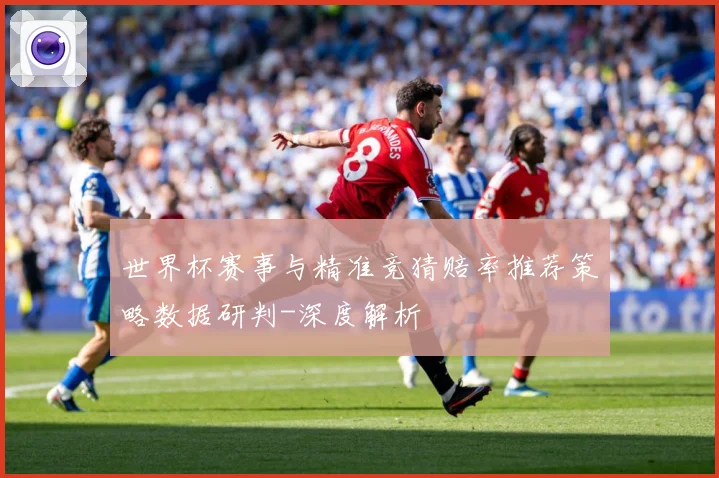 世界杯赛事与精准竞猜赔率推荐策略数据研判-深度解析