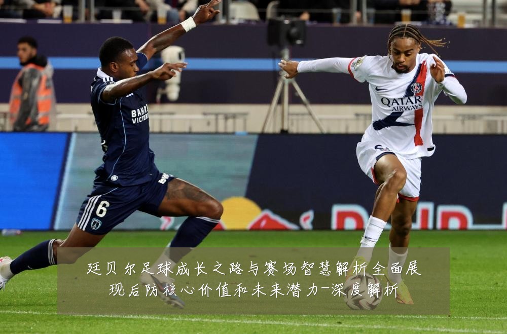 廷贝尔足球成长之路与赛场智慧解析全面展现后防核心价值和未来潜力-深度解析