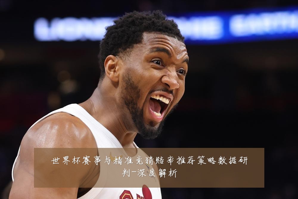 世界杯赛事与精准竞猜赔率推荐策略数据研判-深度解析