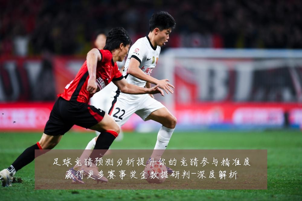 足球竞猜预测分析提升你的竞猜参与精准度赢得更多赛事奖金数据研判-深度解析