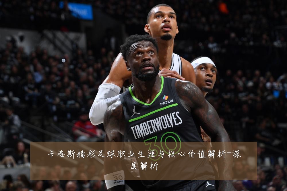 卡洛斯精彩足球职业生涯与核心价值解析-深度解析