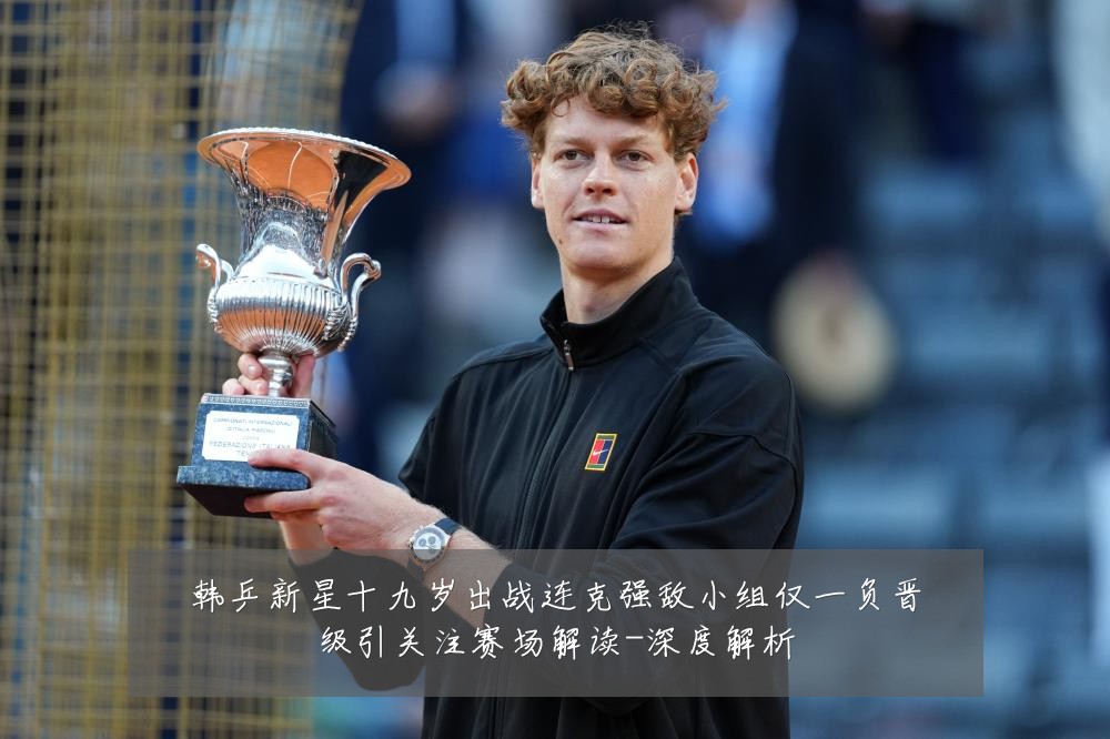 韩乒新星十九岁出战连克强敌小组仅一负晋级引关注赛场解读-深度解析