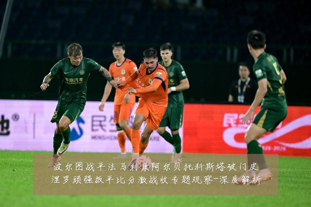 波尔图战平法马利康阿尔贝托科斯塔破门皮涅罗顽强扳平比分激战收专题观察-深度解析