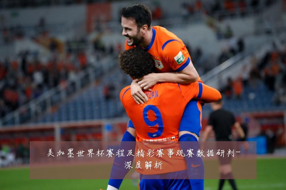 美加墨世界杯赛程及精彩赛事观赛数据研判-深度解析