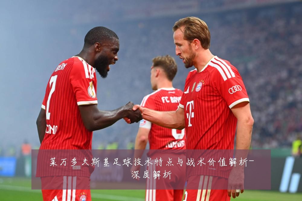 莱万多夫斯基足球技术特点与战术价值解析-深度解析