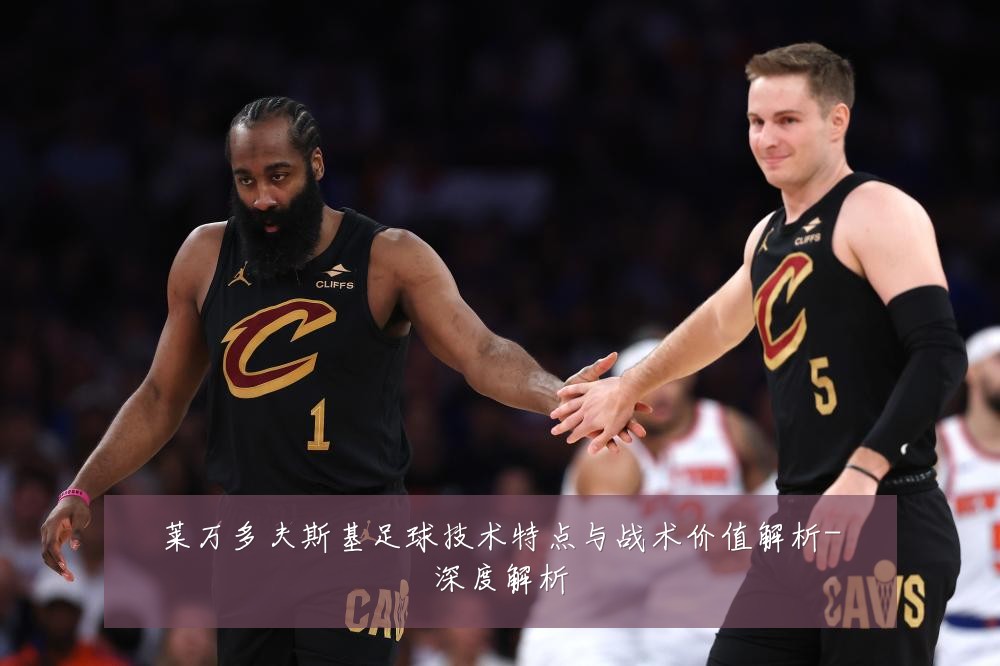 莱万多夫斯基足球技术特点与战术价值解析-深度解析